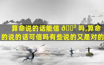 算命说的话能信 🌲 吗,算命的说的话可信吗有些说的又是对的